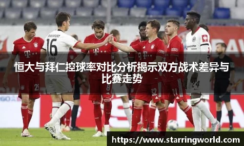 恒大与拜仁控球率对比分析揭示双方战术差异与比赛走势