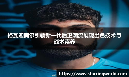 格瓦迪奥尔引领新一代后卫潮流展现出色技术与战术素养