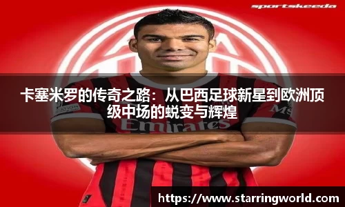 卡塞米罗的传奇之路：从巴西足球新星到欧洲顶级中场的蜕变与辉煌